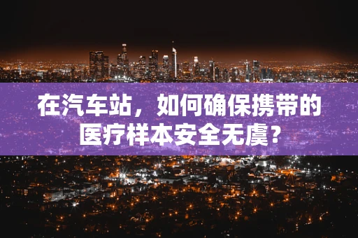 在汽车站，如何确保携带的医疗样本安全无虞？