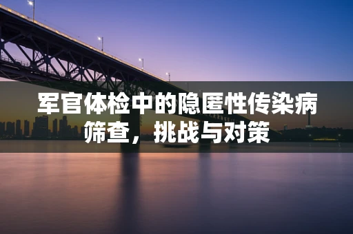 军官体检中的隐匿性传染病筛查，挑战与对策