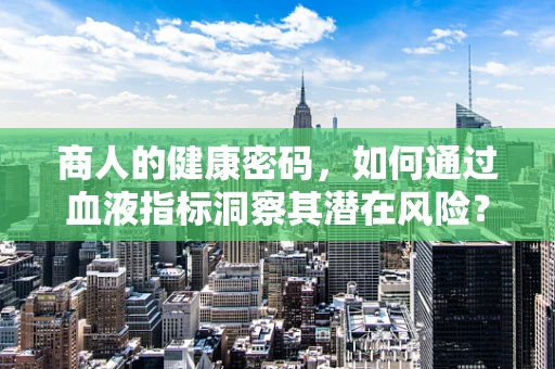 商人的健康密码，如何通过血液指标洞察其潜在风险？