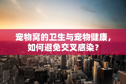 宠物窝的卫生与宠物健康，如何避免交叉感染？
