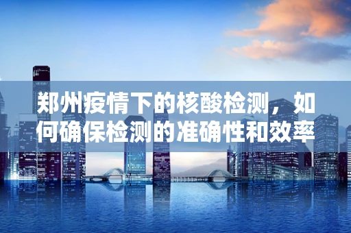 郑州疫情下的核酸检测，如何确保检测的准确性和效率？