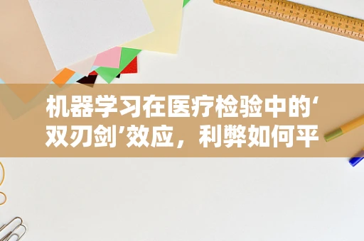 机器学习在医疗检验中的‘双刃剑’效应，利弊如何平衡？