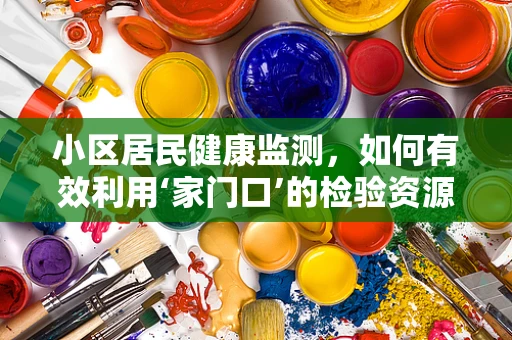小区居民健康监测，如何有效利用‘家门口’的检验资源？