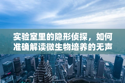 实验室里的隐形侦探，如何准确解读微生物培养的无声语言？