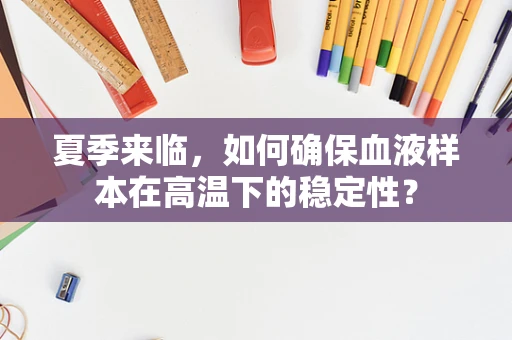 夏季来临，如何确保血液样本在高温下的稳定性？