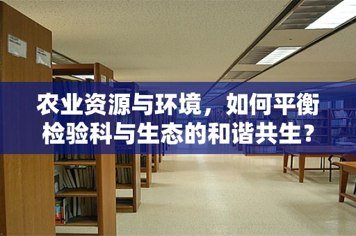 农业资源与环境，如何平衡检验科与生态的和谐共生？
