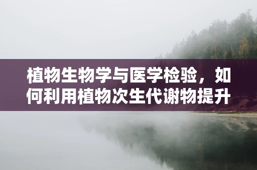 植物生物学与医学检验，如何利用植物次生代谢物提升诊断准确性？
