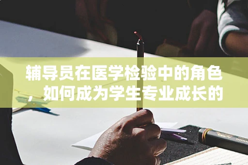 辅导员在医学检验中的角色，如何成为学生专业成长的引路人？