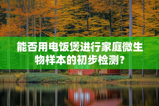 能否用电饭煲进行家庭微生物样本的初步检测？