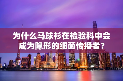 为什么马球衫在检验科中会成为隐形的细菌传播者？