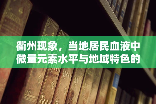 衢州现象，当地居民血液中微量元素水平与地域特色的关联之谜