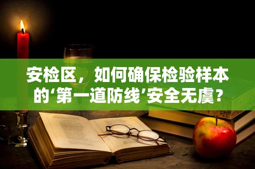 安检区，如何确保检验样本的‘第一道防线’安全无虞？