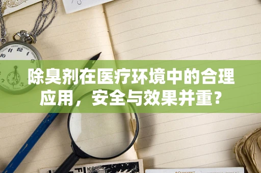 除臭剂在医疗环境中的合理应用，安全与效果并重？
