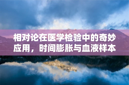 相对论在医学检验中的奇妙应用，时间膨胀与血液样本的精准分析