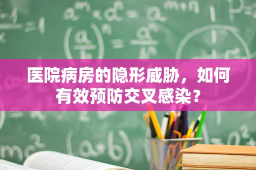 医院病房的隐形威胁，如何有效预防交叉感染？