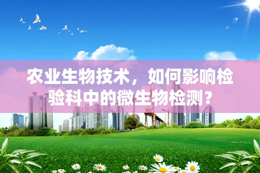 农业生物技术，如何影响检验科中的微生物检测？
