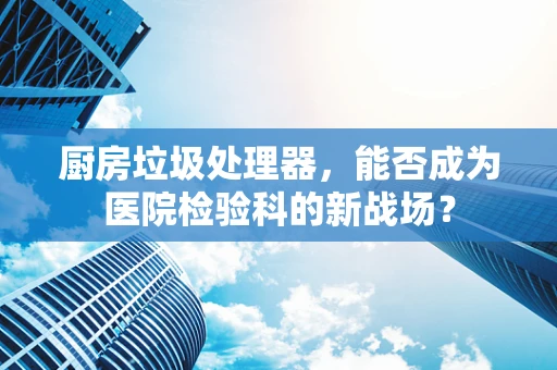 厨房垃圾处理器，能否成为医院检验科的新战场？