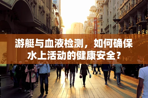 游艇与血液检测，如何确保水上活动的健康安全？