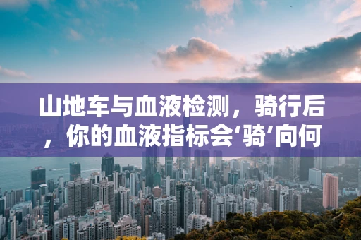 山地车与血液检测，骑行后，你的血液指标会‘骑’向何方？