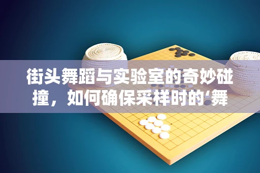街头舞蹈与实验室的奇妙碰撞，如何确保采样时的‘舞动’不影响检验结果？