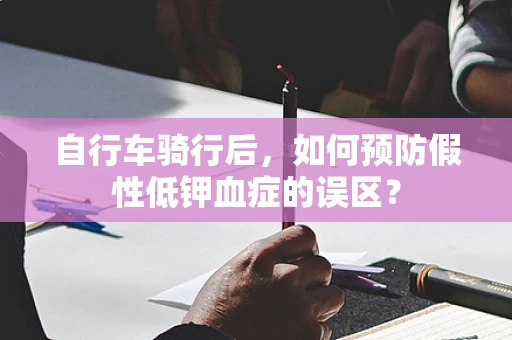 自行车骑行后，如何预防假性低钾血症的误区？