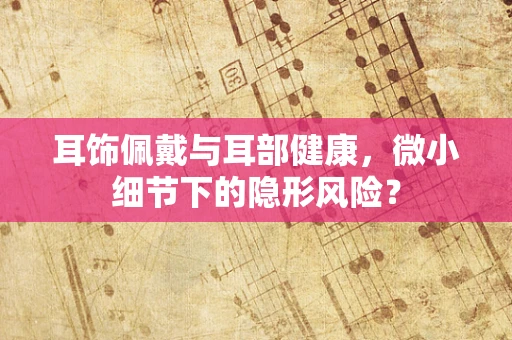 耳饰佩戴与耳部健康，微小细节下的隐形风险？