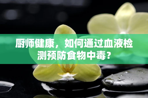 厨师健康，如何通过血液检测预防食物中毒？