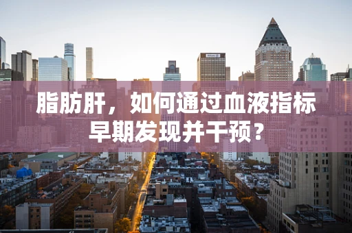 脂肪肝，如何通过血液指标早期发现并干预？