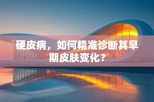 硬皮病，如何精准诊断其早期皮肤变化？