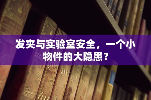 发夹与实验室安全，一个小物件的大隐患？