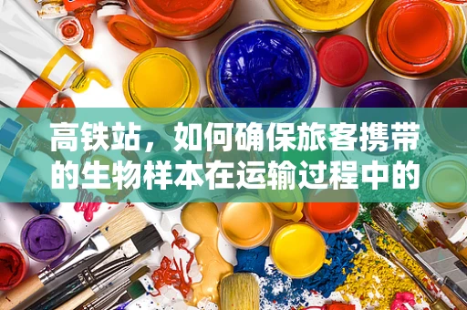 高铁站，如何确保旅客携带的生物样本在运输过程中的稳定性与安全性？