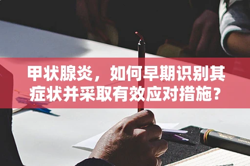 甲状腺炎，如何早期识别其症状并采取有效应对措施？