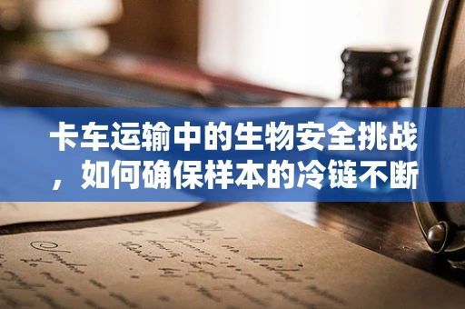 卡车运输中的生物安全挑战，如何确保样本的冷链不断？