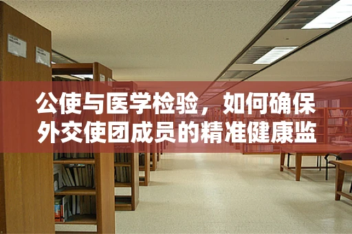 公使与医学检验，如何确保外交使团成员的精准健康监测？