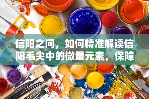 信阳之问，如何精准解读信阳毛尖中的微量元素，保障公众健康？