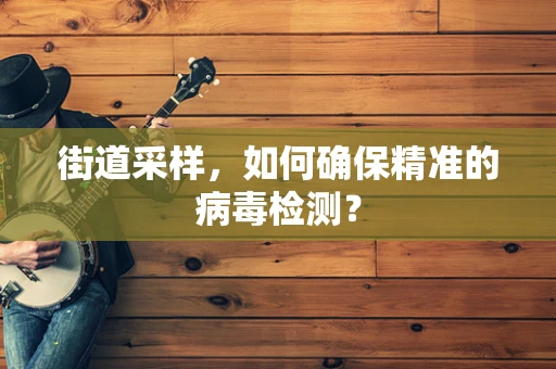 街道采样，如何确保精准的病毒检测？