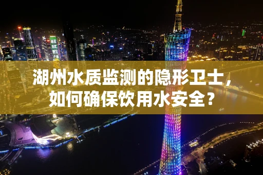 湖州水质监测的隐形卫士，如何确保饮用水安全？