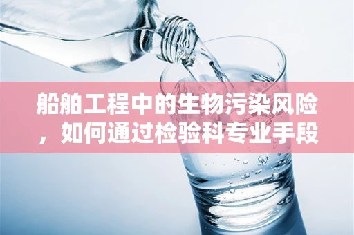 船舶工程中的生物污染风险，如何通过检验科专业手段进行防控？
