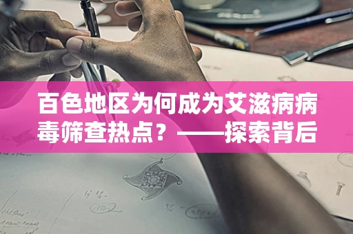 百色地区为何成为艾滋病病毒筛查热点？——探索背后的公共卫生意义
