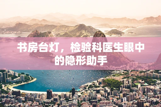 书房台灯，检验科医生眼中的隐形助手