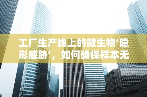 工厂生产线上的微生物‘隐形威胁’，如何确保样本无交叉污染？