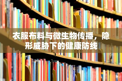 衣服布料与微生物传播，隐形威胁下的健康防线