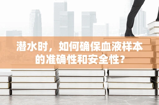 潜水时，如何确保血液样本的准确性和安全性？