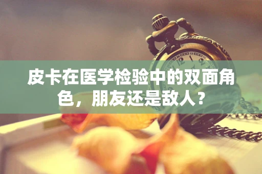 皮卡在医学检验中的双面角色，朋友还是敌人？