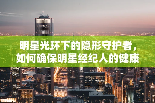 明星光环下的隐形守护者，如何确保明星经纪人的健康安全？