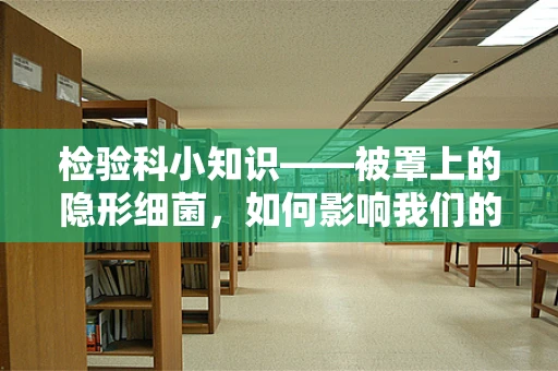 检验科小知识——被罩上的隐形细菌，如何影响我们的健康？