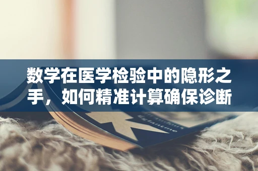 数学在医学检验中的隐形之手，如何精准计算确保诊断无误？