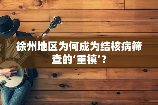 徐州地区为何成为结核病筛查的‘重镇’？