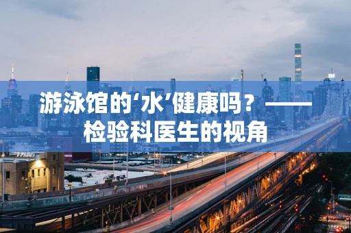 游泳馆的‘水’健康吗？——检验科医生的视角
