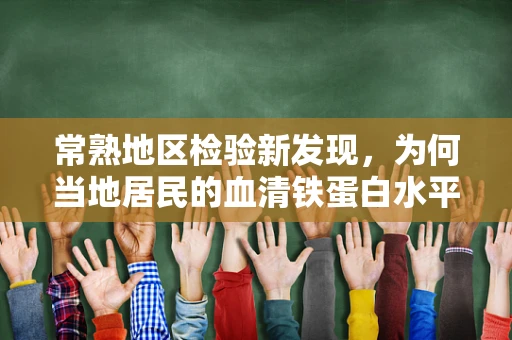 常熟地区检验新发现，为何当地居民的血清铁蛋白水平偏高？